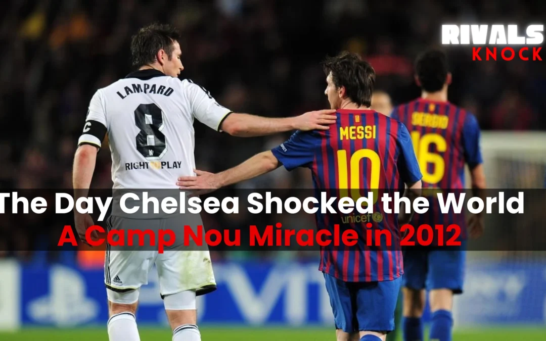 The Day Chelsea Shocked the World: A Camp Nou Miracle in 2012